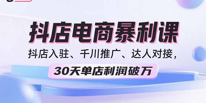 2025抖店电商暴利课，抖店入驻、千川推广、达人对接，30天单店利润破万-优优云网创优优云网创资源站
