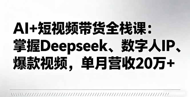 AI+短视频带货全栈课：掌握Deepseek、数字人IP、爆款视频，单月营收20万+-优优云网创优优云网创资源站