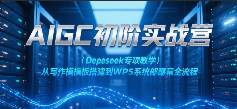 AIGC初阶实战营：Deepseek专项教学，从写作模板搭建到WPS系统部署全流程-优优云网创优优云网创资源站