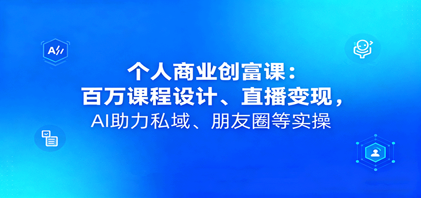 个人商业创富课：百万课程设计、直播变现，AI助力私域、朋友圈等实操-优优云网创优优云网创资源站