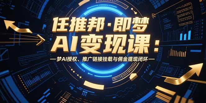 （15467期）任推邦·即梦AI变现课：梦AI授权、推广链接挂载与佣金提现闭环-优优云网创优优云网创资源站