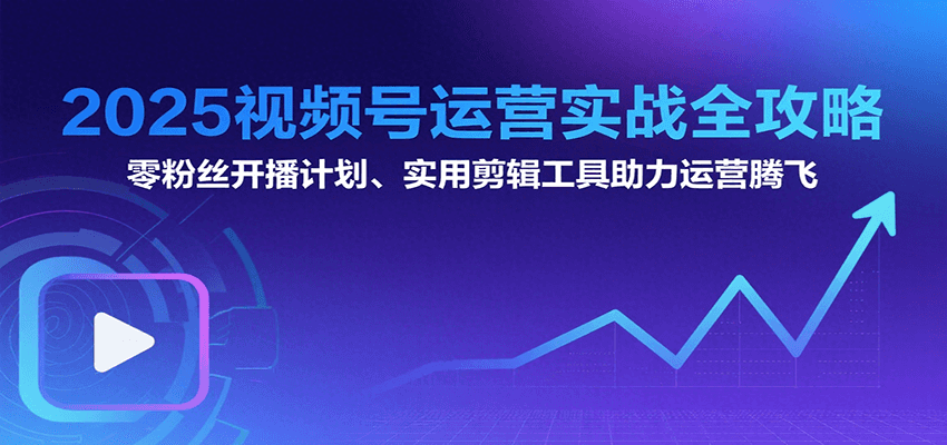 2025视频号运营实战全攻略：零粉丝开播计划、起号到到变现思维逻辑方法-优优云网创优优云网创资源站