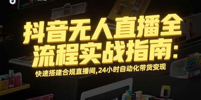 （15452期）抖音无人直播全流程实战指南：快速搭建合规直播间，24小时自动化带货变现-优优云网创优优云网创资源站