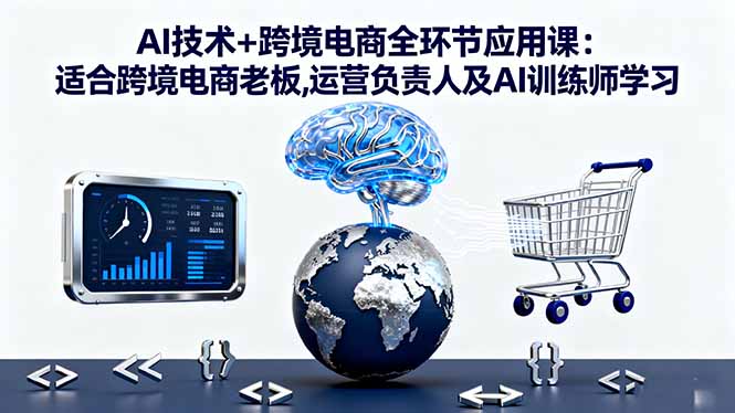AI技术+跨境电商全环节应用课:适合跨境电商老板,运营负责人及AI训练师学习-优优云网创