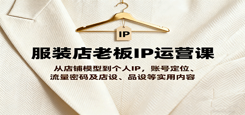 服装店老板IP运营课，从店铺模型到个人IP，账号定位、流量密码及店设、品设等实用内容-优优云网创优优云网创资源站