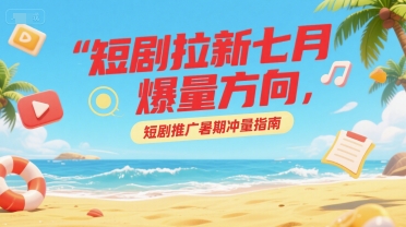 短剧拉新七月爆量方向，短剧推广暑期冲量指南-优优云网创优优云网创资源站