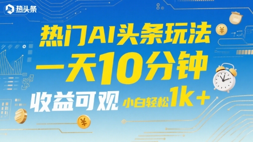 热门AI头条玩法，一天10分钟，收益可观，小白轻松日入1k+【揭秘】-优优云网创优优云网创资源站