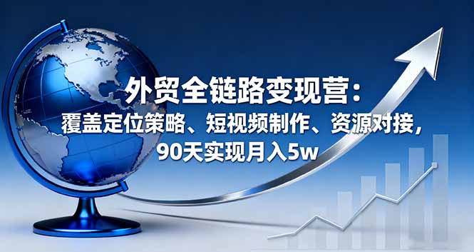 外贸全链路变现营：覆盖定位策略、短视频制作、资源对接，90天实现月入5w-优优云网创优优云网创资源站