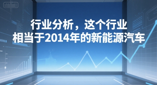 付费文章：行业分析，这个行业，相当于2014年的新能源汽车-优优云网创优优云网创资源站