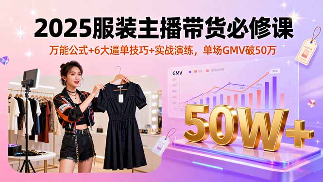 2025服装主播带货必修课，万能公式+6大逼单技巧+实战演练，单场GMV破50万-优优云网创优优云网创资源站