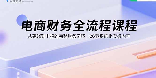 电商财务全流程课程：从建账到申报的完整财务闭环，26节系统化实操内容-优优云网创优优云网创资源站