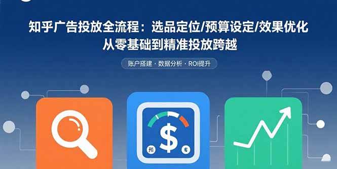 （15774期）知乎广告投放全流程：选品定位/预算设定/效果优化 从零基础到精准投放跨越-优优云网创优优云网创资源站