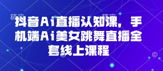 抖音Ai直播认知课，手机端Ai美女跳舞直播全套线上课程-优优云网创优优云网创资源站