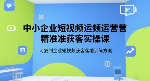 中小企业短视频运营精准获客实操课，可复制企业短视频获客落地训练方案-优优云网创优优云网创资源站