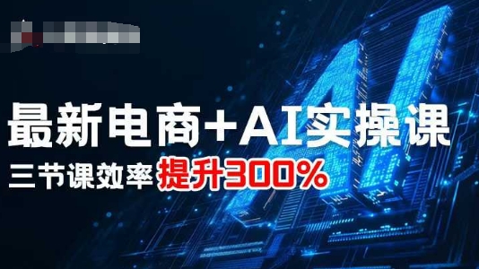 最新电商+AI实操课，三节课效率提升300%-优优云网创优优云网创资源站