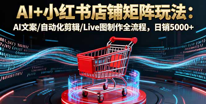 AI+小红书店铺矩阵玩法:AI文案/自动化剪辑/Live图制作全流程,日销5000+-优优云网创