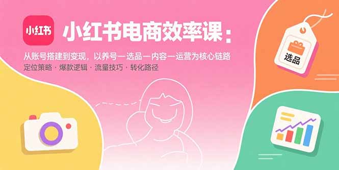 小红书电商效率课：从账号搭建到变现，以养号-选品-内容-运营为核心链路-优优云网创优优云网创资源站