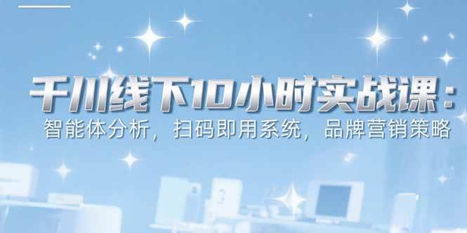 （15450期）6月千川线下10小时实战课：智能体分析，扫码即用系统，品牌营销策略-优优云网创优优云网创资源站