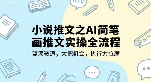 小说推文之AI简笔画推文实操全流程，蓝海赛道，大把机会，执行力拉满-优优云网创优优云网创资源站
