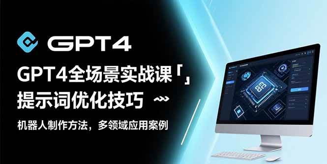 （15499期）GPT4全场景实战课：提示词优化技巧，机器人制作方法，多领域应用案例-优优云网创优优云网创资源站