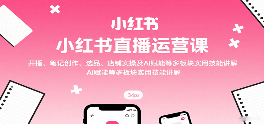 小红书直播运营课：开播、笔记创作、选品、店铺实操及 AI 赋能等多板块实用技能讲解-优优云网创优优云网创资源站