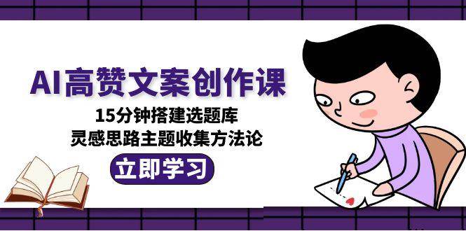 AI高赞文案创作课，15分钟搭建选题库，灵感思路主题收集方法论-优优云网创优优云网创资源站