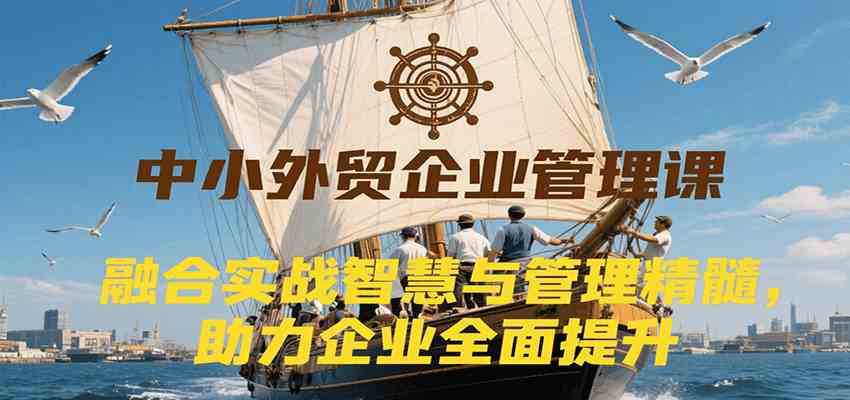 中小外贸企业管理课，融合实战智慧与管理精髓，助力企业全面提升管理水平-优优云网创优优云网创资源站