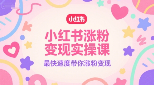 小红书涨粉变现实操课，最快速度带你涨粉变现-优优云网创优优云网创资源站