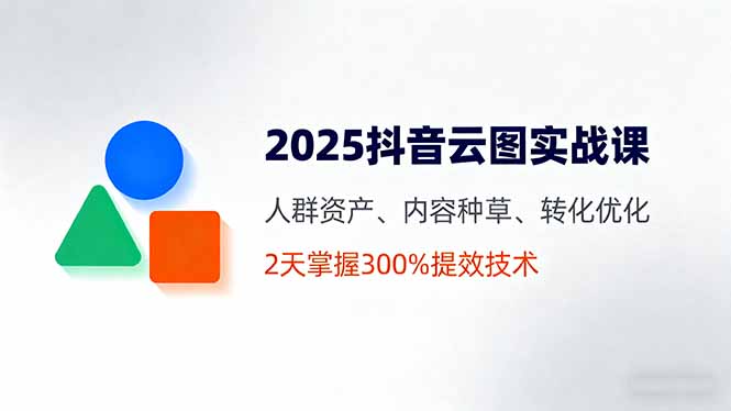 2025抖音云图实战课，人群资产、内容种草、转化优化，2天掌握300%提效技术-优优云网创优优云网创资源站