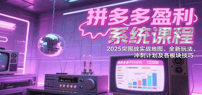 拼多多盈利系统课程：2025突围战实战地图、全新玩法、冲刺计划及各板块技巧-优优云网创优优云网创资源站