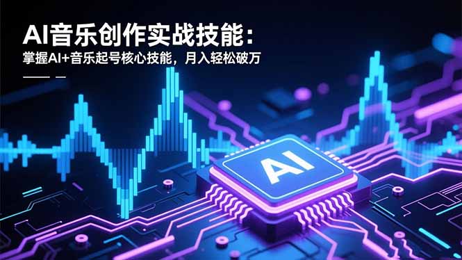 AI音乐创作实战技能：掌握AI+音乐起号核心技能，月入轻松破万-优优云网创
