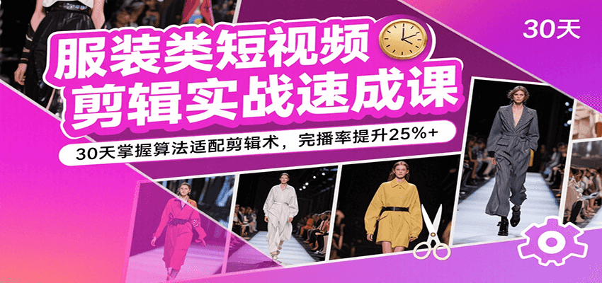 服装类短视频剪辑实战速成课，30天掌握算法适配剪辑术，完播率提升25%+-优优云网创优优云网创资源站
