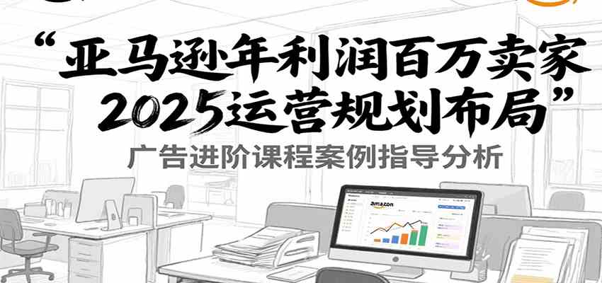 亚马逊年利润百万卖家2025运营规划布局，广告进阶课程案例指导分析-优优云网创优优云网创资源站