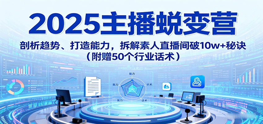 2025主播蜕变营：剖析趋势、打造能力，拆解素人直播间破10w+秘诀(附赠50个行业话术)-优优云网创优优云网创资源站