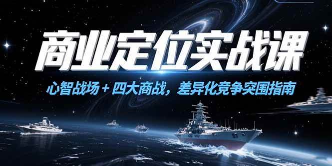 （15252期）商业定位实战课，心智战场+四大商战，差异化竞争突围指南-优优云网创优优云网创资源站