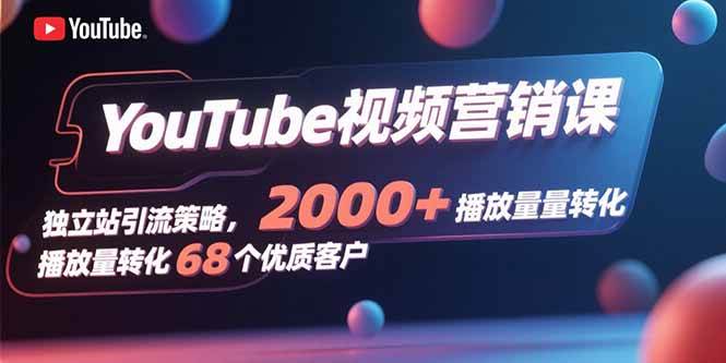 （15740期）YouTube视频营销课，独立站引流策略，2000+播放量转化68个优质客户-优优云网创优优云网创资源站