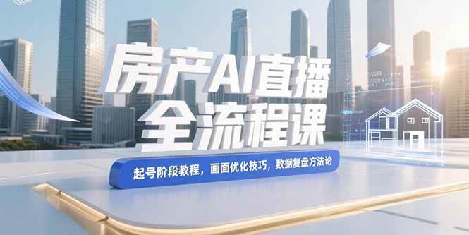 （15363期）房产AI直播全流程课，起号阶段教程，画面优化技巧，数据复盘方法论-优优云网创优优云网创资源站