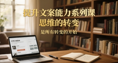 提升文案能力系列课，思维的转变，是所有转变的开始-优优云网创优优云网创资源站