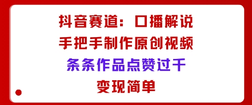 抖音赛道：口播解说，手把手教你制作原创视频，条条作品点赞过千，变现简单-优优云网创优优云网创资源站