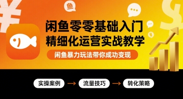 闲鱼零基础入门精细化运营实战教学，闲鱼暴力玩法带你成功变现-优优云网创优优云网创资源站