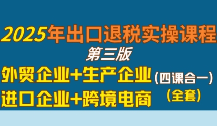 2025年出口退税实操课程，外贸企业+生产企业+进口企业+跨境电商-优优云网创优优云网创资源站