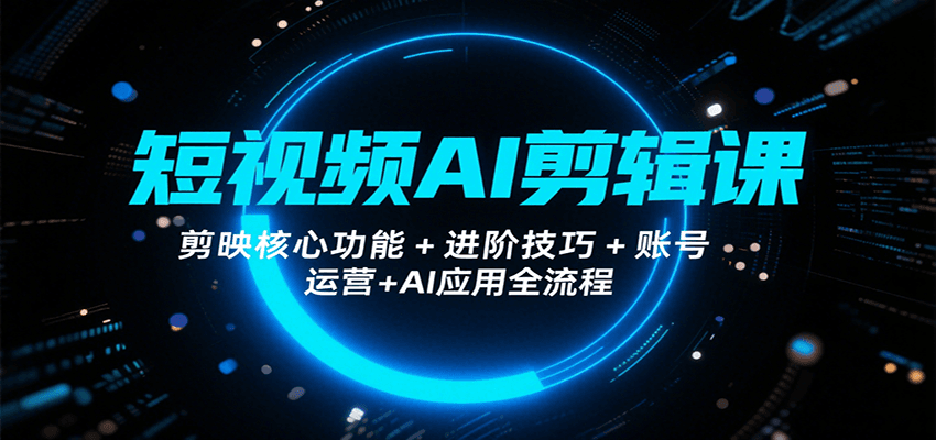 短视频AI剪辑课，剪映核心功能+进阶技巧+账号运营+AI应用全流程-优优云网创优优云网创资源站