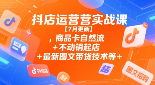 抖店运营实战课【7月更新】,商品卡自然流+不动销起店+最新图文带货技术等-优优云网创优优云网创资源站