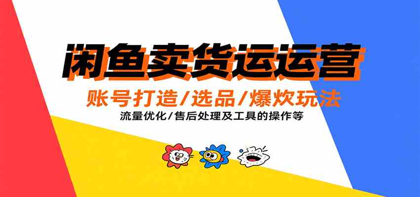 闲鱼卖货运营，账号打造/选品/爆款玩法/流量优化/售后处理及工具实操等-优优云网创优优云网创资源站