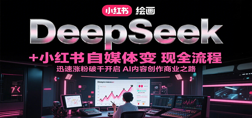 DeepSeek绘画+小红书自媒体变现全流程，迅速涨粉破千开启AI内容创作商业之路-优优云网创优优云网创资源站