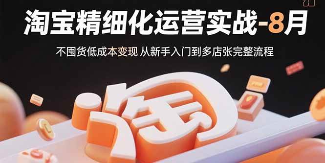 （15739期）淘宝精细化运营实战-8月：不囤货低成本变现 从新手入门到多店扩张完整流程-优优云网创优优云网创资源站