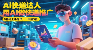 Ai快递达人，用AI做快递推广，0基础上手操作，一天搞5张-优优云网创优优云网创资源站