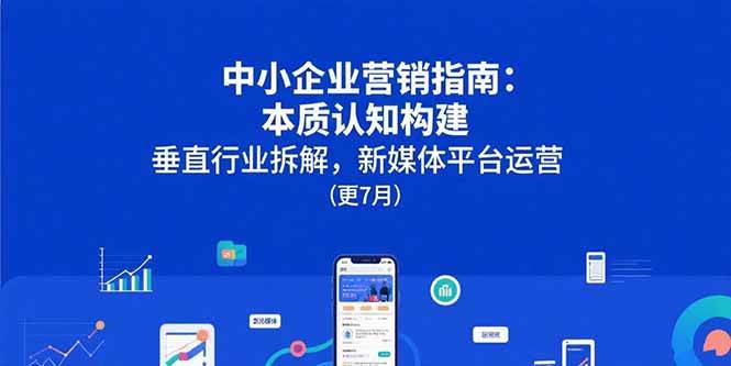（15501期）中小企业营销指南：本质认知构建，垂直行业拆解，新媒体平台运营(更7月)-优优云网创优优云网创资源站
