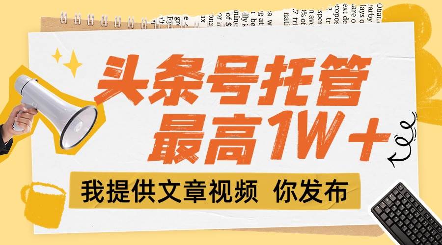 （15222期）【头条号托管 】团队提供文章视频，你发布，每天5分钟，最高躺挣1W+-优优云网创优优云网创资源站