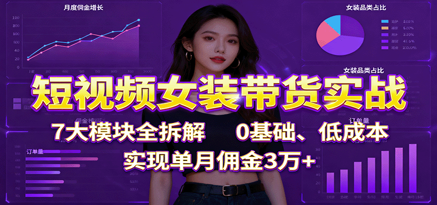 短视频女装带货实战：7大模块全拆解，0基础、低成本，实现单月佣金3万+-优优云网创